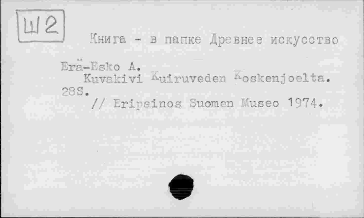 ﻿Книга - в папке Древнее искусство
Erä-Esko А.
Kuvakivi ^uiruveden luoskenj oelta. 28S.
// Eripainos Suomen Museo 1974»